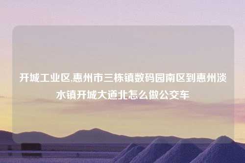 开城工业区,惠州市三栋镇数码园南区到惠州淡水镇开城大道北怎么做公交车