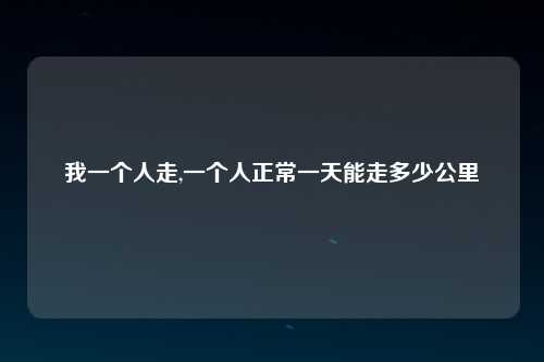 我一个人走,一个人正常一天能走多少公里