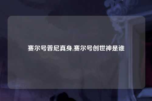 赛尔号普尼真身,赛尔号创世神是谁