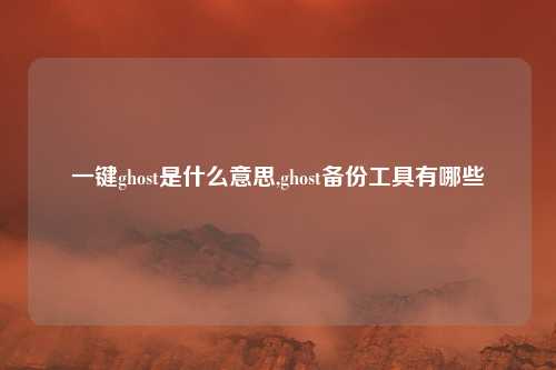 一键ghost是什么意思,ghost备份工具有哪些