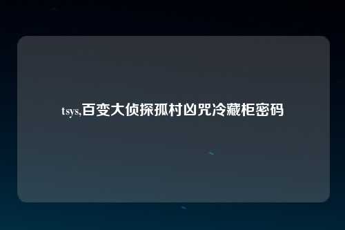 tsys,百变大侦探孤村凶咒冷藏柜密码