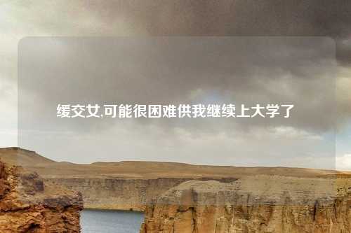 缓交女,可能很困难供我继续上大学了
