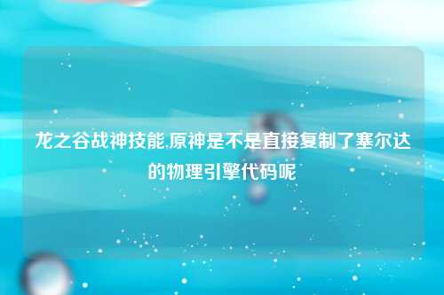 龙之谷战神技能,原神是不是直接复制了塞尔达的物理引擎代码呢