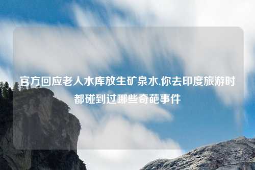 官方回应老人水库放生矿泉水,你去印度旅游时都碰到过哪些奇葩事件