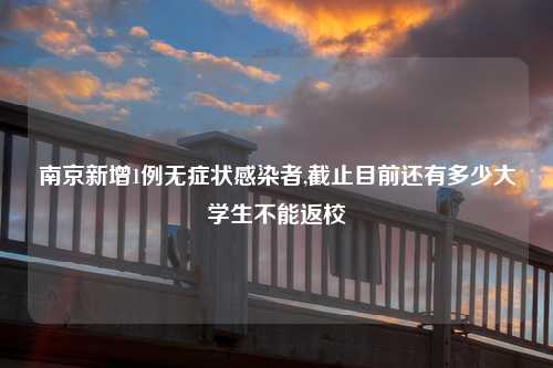 南京新增1例无症状感染者,截止目前还有多少大学生不能返校