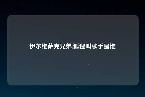 伊尔维萨克兄弟,狐狸叫歌手是谁