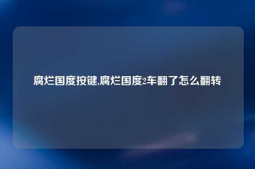 腐烂国度按键,腐烂国度2车翻了怎么翻转