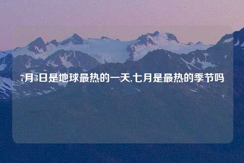 7月3日是地球最热的一天,七月是最热的季节吗