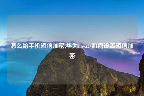怎么给手机短信加密,华为nova2s如何设置短信加密