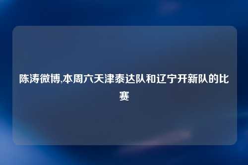 陈涛微博,本周六天津泰达队和辽宁开新队的比赛