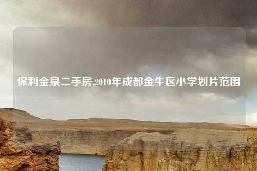 保利金泉二手房,2010年成都金牛区小学划片范围