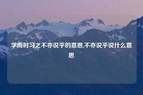 学而时习之不亦说乎的意思,不亦说乎说什么意思
