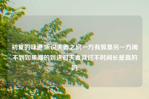 初夏的味道,听说夫妻之间一方有狐臭另一方闻不到如果闻的到这对夫妻就过不时间长是真的吗