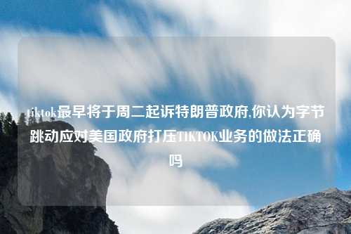 tiktok最早将于周二起诉特朗普政府,你认为字节跳动应对美国政府打压TIKTOK业务的做法正确吗