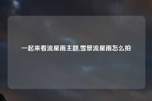 一起来看流星雨主题,雪景流星雨怎么拍