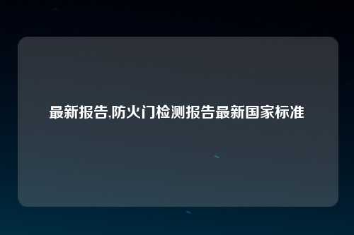 最新报告,防火门检测报告最新国家标准