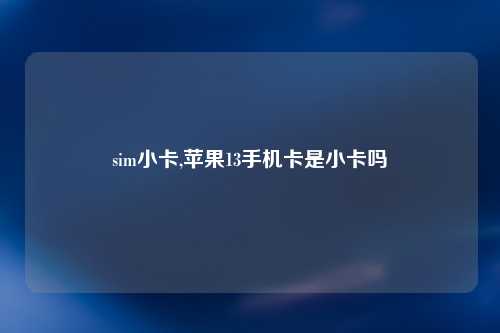 sim小卡,苹果13手机卡是小卡吗