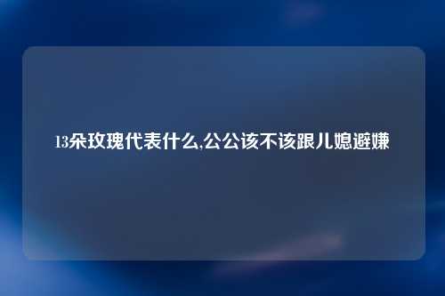 13朵玫瑰代表什么,公公该不该跟儿媳避嫌