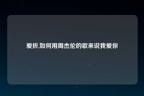 爱折,如何用周杰伦的歌来说我爱你