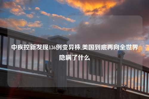 中疾控新发现136例变异株,美国到底再向全世界隐瞒了什么