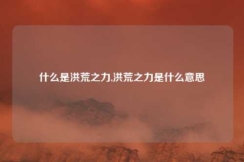 什么是洪荒之力,洪荒之力是什么意思