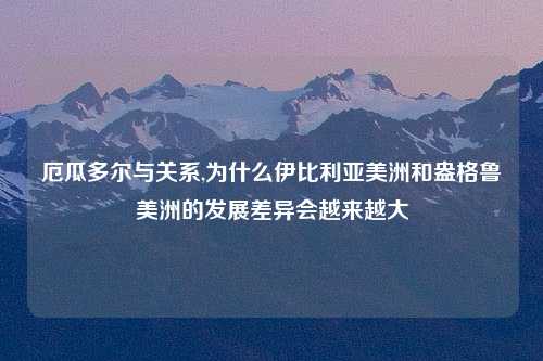 厄瓜多尔与关系,为什么伊比利亚美洲和盎格鲁美洲的发展差异会越来越大