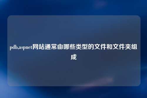 pdb,aspnet网站通常由哪些类型的文件和文件夹组成