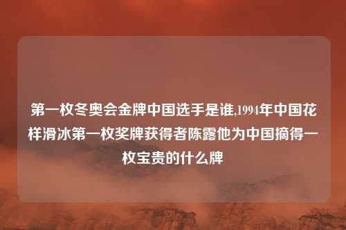 第一枚冬奥会金牌中国选手是谁,1994年中国花样滑冰第一枚奖牌获得者陈露他为中国摘得一枚宝贵的什么牌