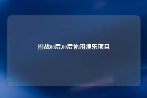 挑战00后,00后休闲娱乐项目