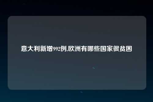 意大利新增992例,欧洲有哪些国家很贫困