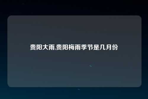 贵阳大雨,贵阳梅雨季节是几月份