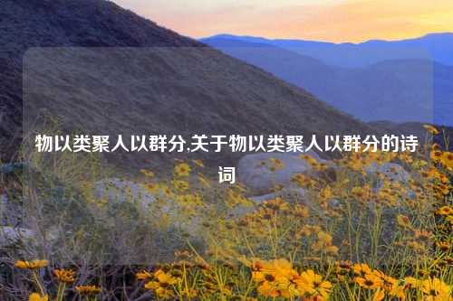 物以类聚人以群分,关于物以类聚人以群分的诗词