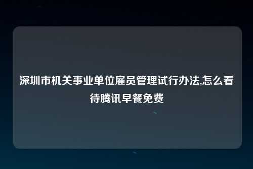 深圳市机关事业单位雇员管理试行办法,怎么看待腾讯早餐免费