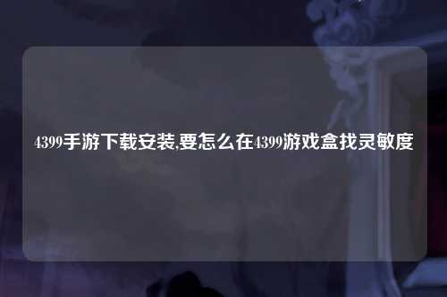 4399手游下载安装,要怎么在4399游戏盒找灵敏度
