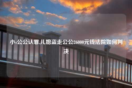 小s公公认罪,儿媳盗走公公26000元钱法院如何判决