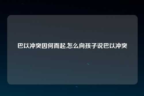 巴以冲突因何而起,怎么向孩子说巴以冲突
