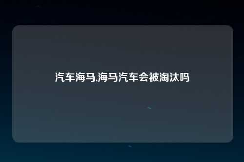 汽车海马,海马汽车会被淘汰吗
