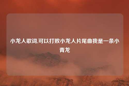 小龙人歌词,可以打败小龙人片尾曲我是一条小青龙