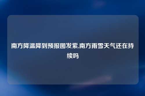 南方降温降到预报图发紫,南方雨雪天气还在持续吗