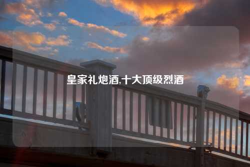 皇家礼炮酒,十大顶级烈酒