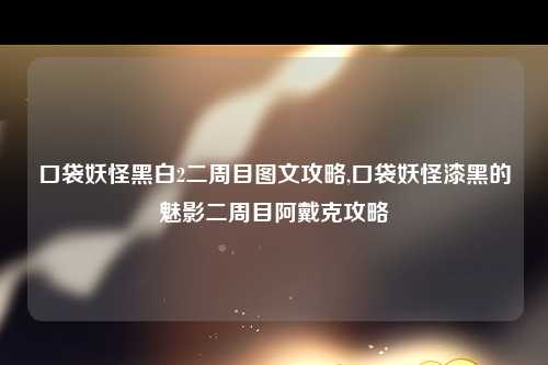 口袋妖怪黑白2二周目图文攻略,口袋妖怪漆黑的魅影二周目阿戴克攻略
