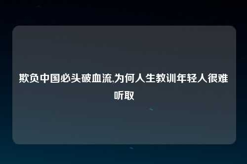 欺负中国必头破血流,为何人生教训年轻人很难听取