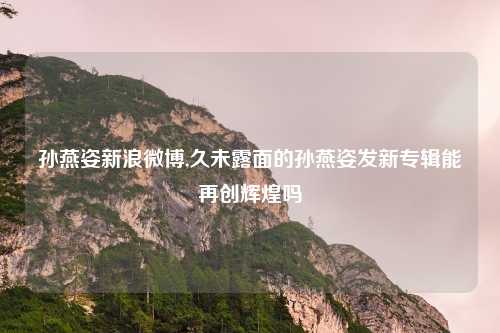 孙燕姿新浪微博,久未露面的孙燕姿发新专辑能再创辉煌吗