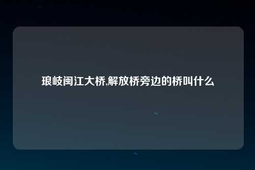 琅岐闽江大桥,解放桥旁边的桥叫什么