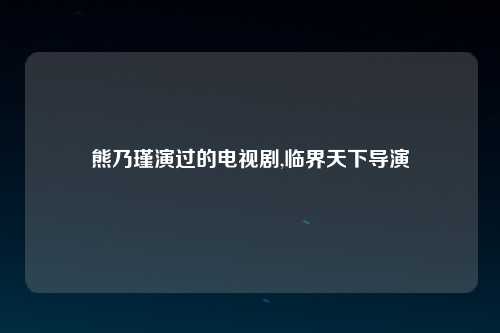 熊乃瑾演过的电视剧,临界天下导演