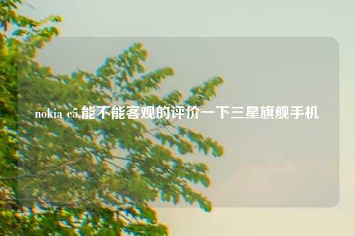 nokia e5,能不能客观的评价一下三星旗舰手机