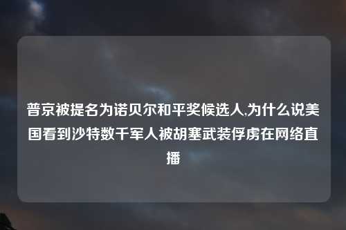 普京被提名为诺贝尔和平奖候选人,为什么说美国看到沙特数千军人被胡塞武装俘虏在网络直播