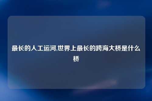 最长的人工运河,世界上最长的跨海大桥是什么桥