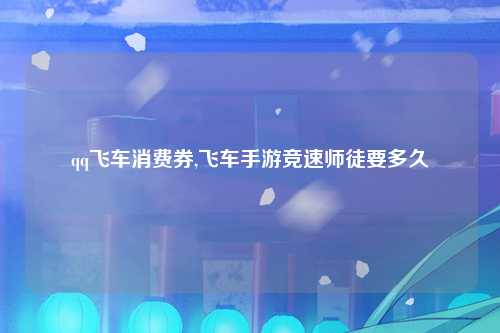 qq飞车消费券,飞车手游竞速师徒要多久
