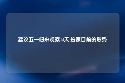 建议五一归来观察14天,按照目前的形势